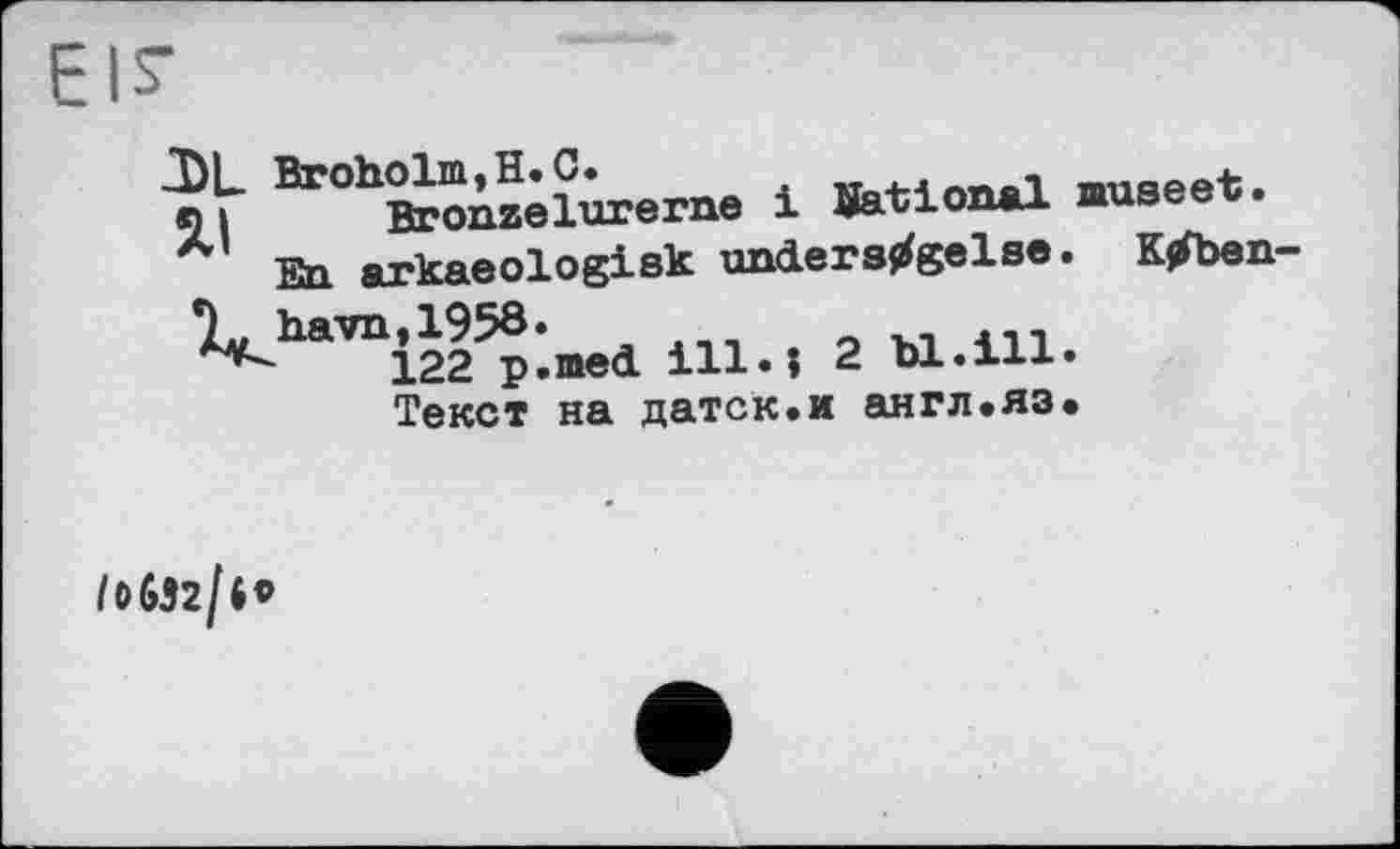 ﻿J)L Broholm,H. С.	.
ч і	Bron7.alurerne і Uational museet.
Л En arkaeologisk understfgelse. K^ben-V«TOi^:Bed 1U., г мли.
Текст на датск.и англ.яз*